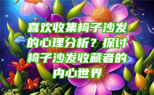 喜欢收集椅子沙发的心理分析？探讨椅子沙发收藏者的内心世界