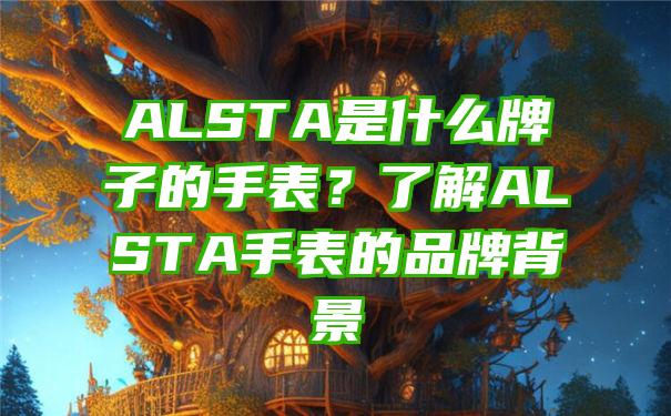 ALSTA是什么牌子的手表？了解ALSTA手表的品牌背景