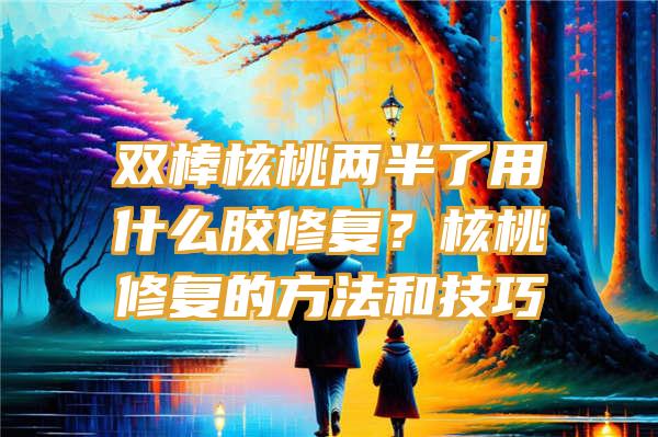 双棒核桃两半了用什么胶修复？核桃修复的方法和技巧