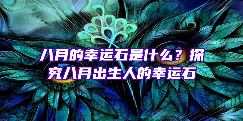 八月的幸运石是什么？探究八月出生人的幸运石