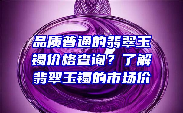 品质普通的翡翠玉镯价格查询？了解翡翠玉镯的市场价