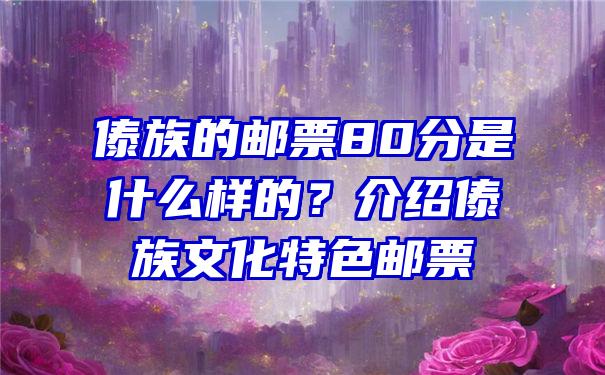 傣族的邮票80分是什么样的？介绍傣族文化特色邮票