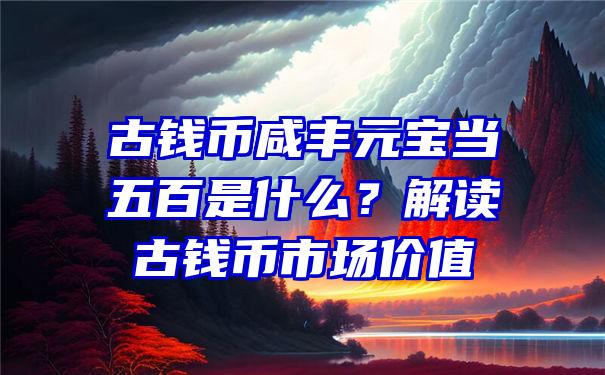 古钱币咸丰元宝当五百是什么？解读古钱币市场价值