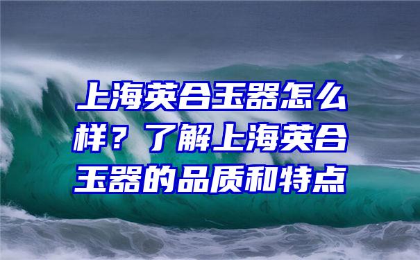 上海英合玉器怎么样？了解上海英合玉器的品质和特点