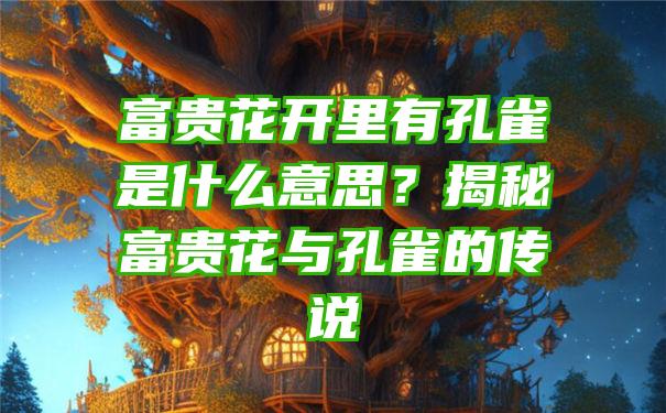 富贵花开里有孔雀是什么意思？揭秘富贵花与孔雀的传说