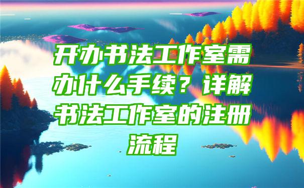 开办书法工作室需办什么手续？详解书法工作室的注册流程