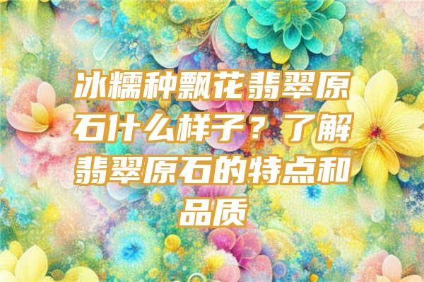 冰糯种飘花翡翠原石什么样子？了解翡翠原石的特点和品质