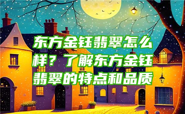 东方金钰翡翠怎么样？了解东方金钰翡翠的特点和品质