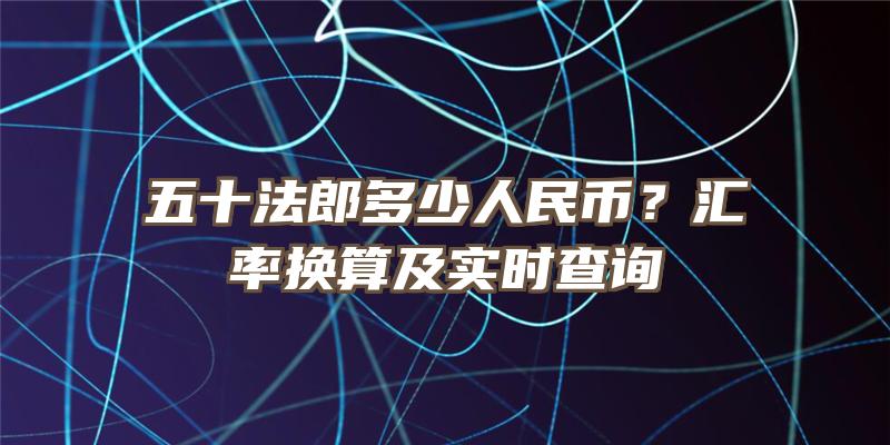 五十法郎多少人民币？汇率换算及实时查询