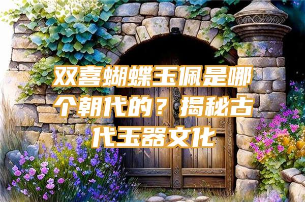 双喜蝴蝶玉佩是哪个朝代的？揭秘古代玉器文化