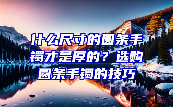 什么尺寸的圆条手镯才是厚的？选购圆条手镯的技巧