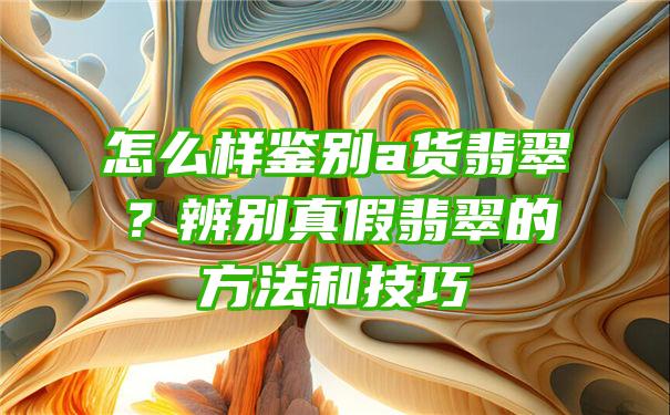 怎么样鉴别a货翡翠？辨别真假翡翠的方法和技巧