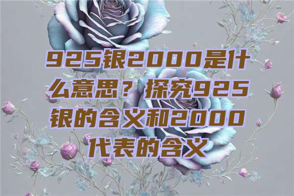 925银2000是什么意思？探究925银的含义和2000代表的含义