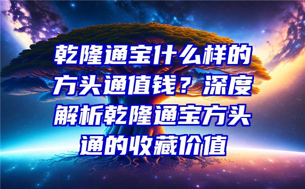 乾隆通宝什么样的方头通值钱？深度解析乾隆通宝方头通的收藏价值