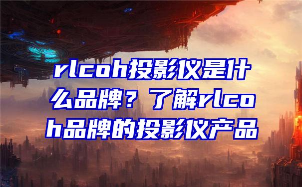 rlcoh投影仪是什么品牌？了解rlcoh品牌的投影仪产品