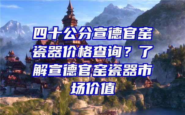 四十公分宣德官窑瓷器价格查询？了解宣德官窑瓷器市场价值