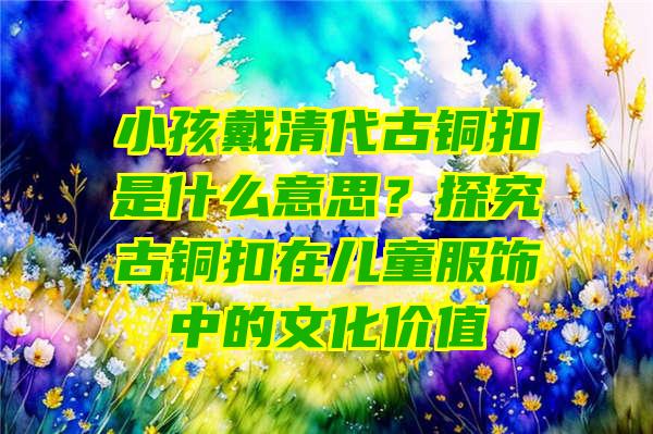 小孩戴清代古铜扣是什么意思？探究古铜扣在儿童服饰中的文化价值