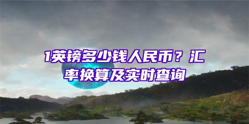 1英镑多少钱人民币？汇率换算及实时查询