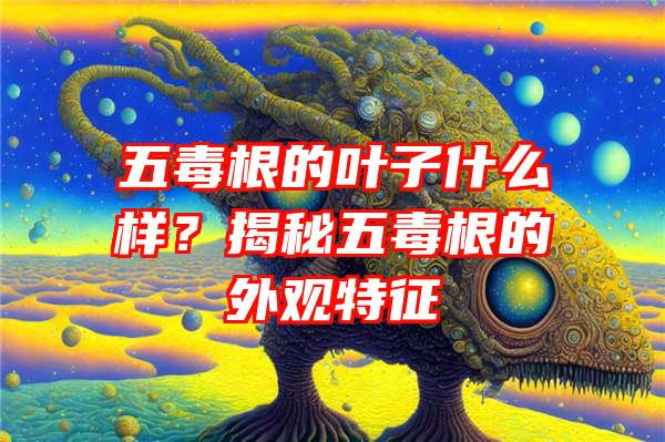 五毒根的叶子什么样？揭秘五毒根的外观特征