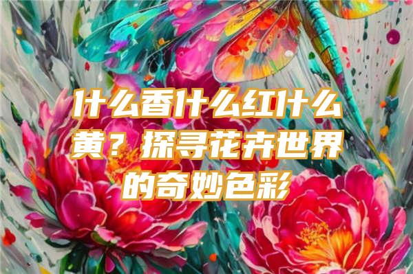 什么香什么红什么黄？探寻花卉世界的奇妙色彩