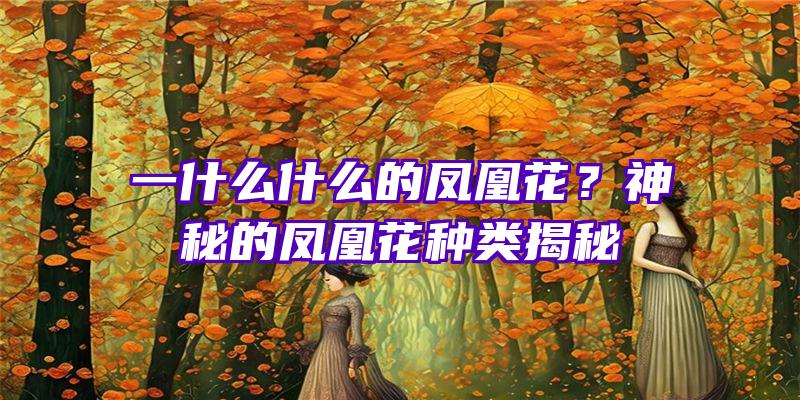 一什么什么的凤凰花？神秘的凤凰花种类揭秘