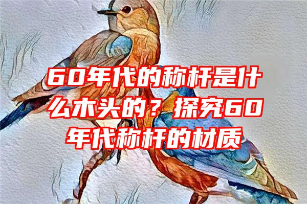 60年代的称杆是什么木头的？探究60年代称杆的材质