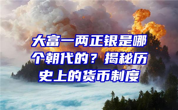 大富一两正银是哪个朝代的？揭秘历史上的货币制度