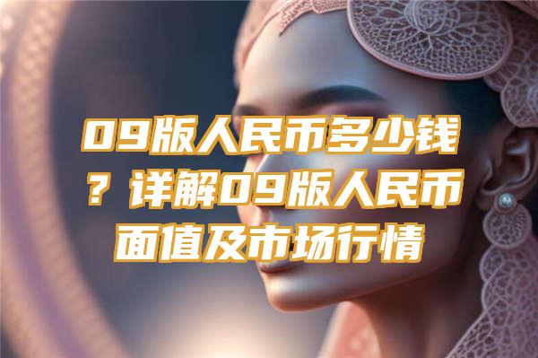 09版人民币多少钱？详解09版人民币面值及市场行情