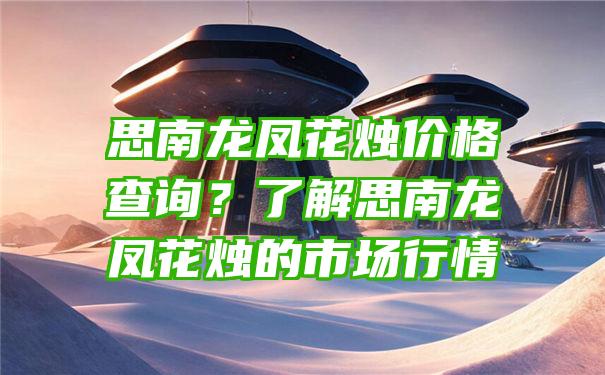 思南龙凤花烛价格查询？了解思南龙凤花烛的市场行情