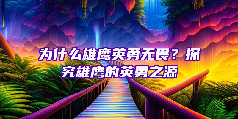 为什么雄鹰英勇无畏？探究雄鹰的英勇之源