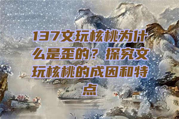 137文玩核桃为什么是歪的？探究文玩核桃的成因和特点