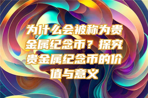 为什么会被称为贵金属纪念币？探究贵金属纪念币的价值与意义