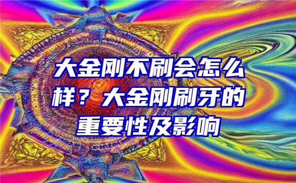 大金刚不刷会怎么样？大金刚刷牙的重要性及影响