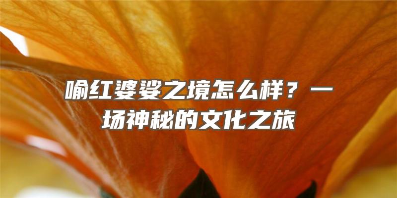 喻红婆娑之境怎么样？一场神秘的文化之旅