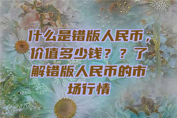 什么是错版人民币，价值多少钱？？了解错版人民币的市场行情