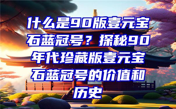 什么是90版壹元宝石蓝冠号？探秘90年代珍藏版壹元宝石蓝冠号的价值和历史