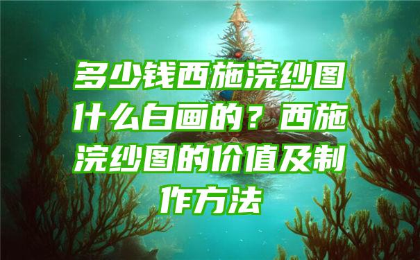 多少钱西施浣纱图什么白画的？西施浣纱图的价值及制作方法