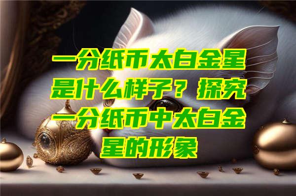 一分纸币太白金星是什么样子？探究一分纸币中太白金星的形象