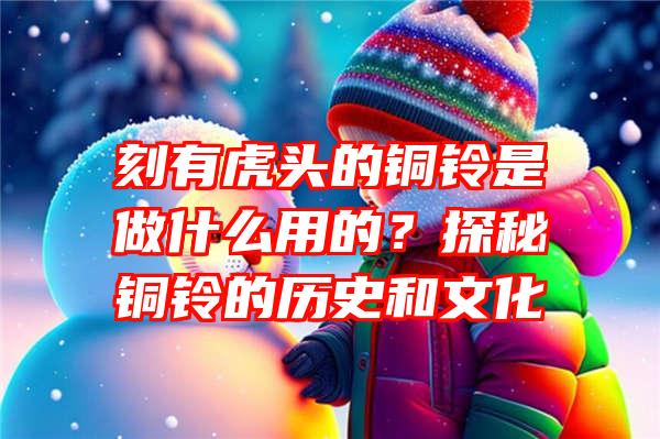 刻有虎头的铜铃是做什么用的？探秘铜铃的历史和文化