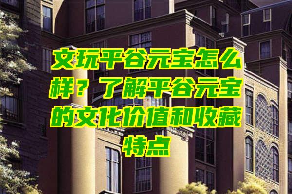 文玩平谷元宝怎么样？了解平谷元宝的文化价值和收藏特点