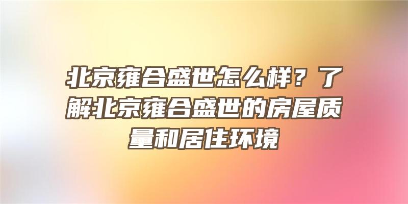 北京雍合盛世怎么样？了解北京雍合盛世的房屋质量和居住环境