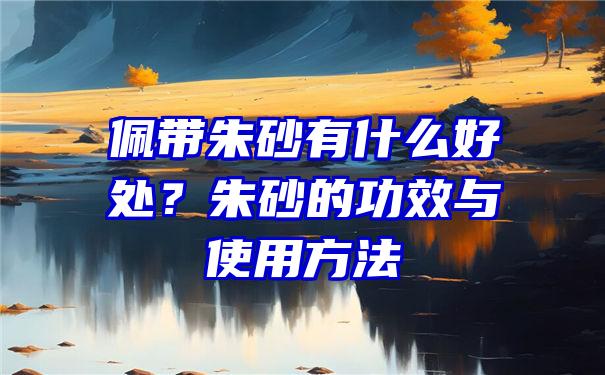 佩带朱砂有什么好处？朱砂的功效与使用方法