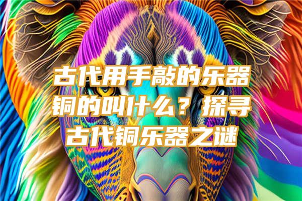 古代用手敲的乐器铜的叫什么？探寻古代铜乐器之谜