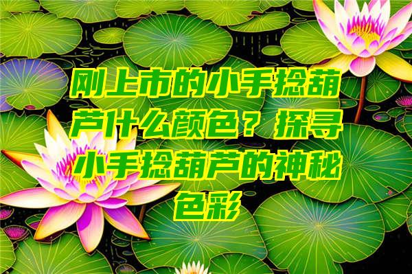 刚上市的小手捻葫芦什么颜色？探寻小手捻葫芦的神秘色彩