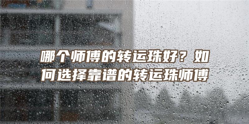 哪个师傅的转运珠好？如何选择靠谱的转运珠师傅