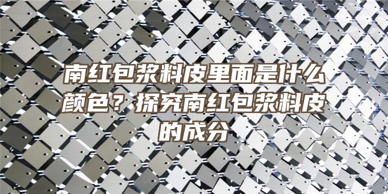 南红包浆料皮里面是什么颜色？探究南红包浆料皮的成分