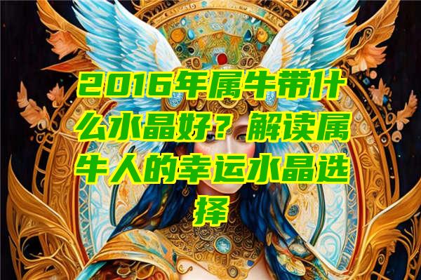 2016年属牛带什么水晶好？解读属牛人的幸运水晶选择