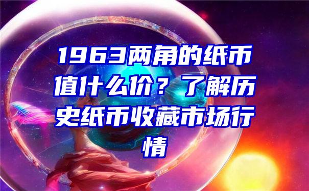 1963两角的纸币值什么价？了解历史纸币收藏市场行情