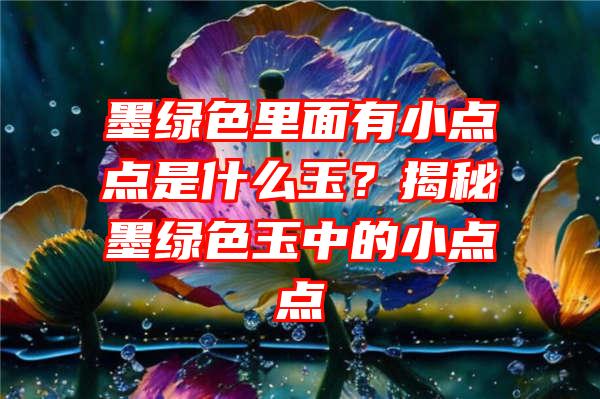 墨绿色里面有小点点是什么玉？揭秘墨绿色玉中的小点点