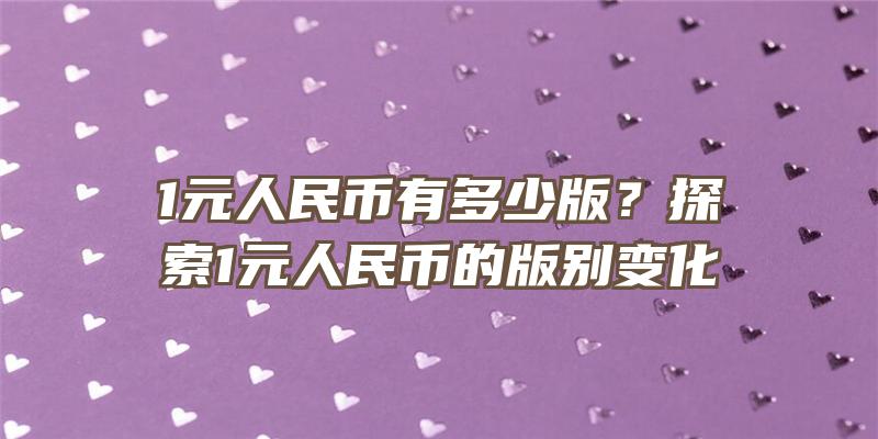 1元人民币有多少版？探索1元人民币的版别变化